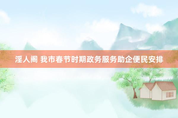 淫人阁 我市春节时期政务服务助企便民安排