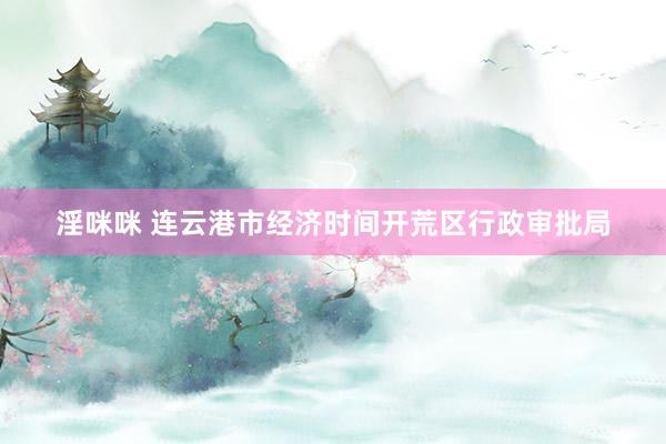 淫咪咪 连云港市经济时间开荒区行政审批局