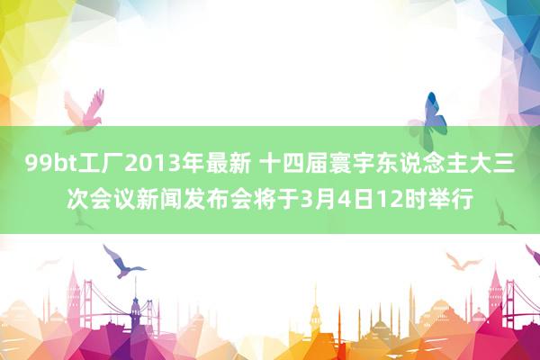 99bt工厂2013年最新 十四届寰宇东说念主大三次会议新闻发布会将于3月4日12时举行