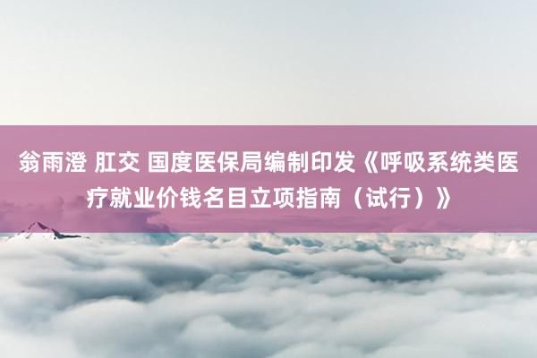 翁雨澄 肛交 国度医保局编制印发《呼吸系统类医疗就业价钱名目立项指南（试行）》