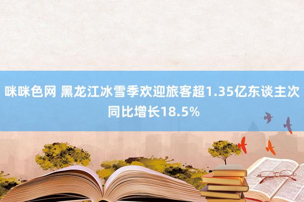 咪咪色网 黑龙江冰雪季欢迎旅客超1.35亿东谈主次 同比增长18.5%