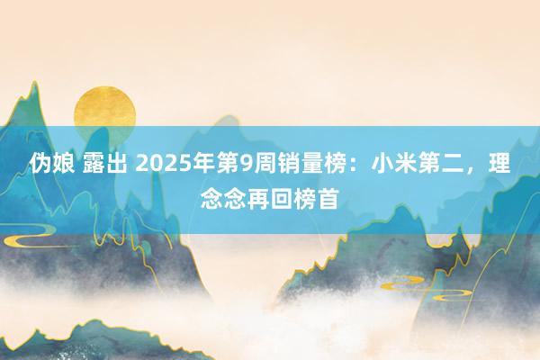 伪娘 露出 2025年第9周销量榜：小米第二，理念念再回榜首