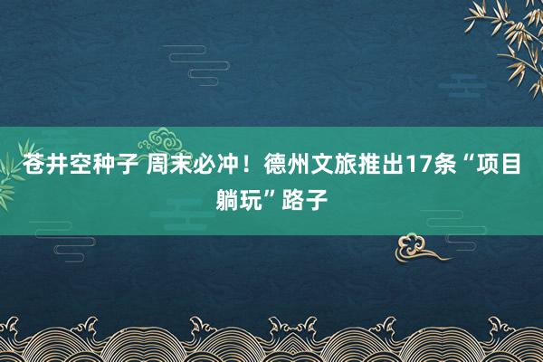 苍井空种子 周末必冲！德州文旅推出17条“项目躺玩”路子
