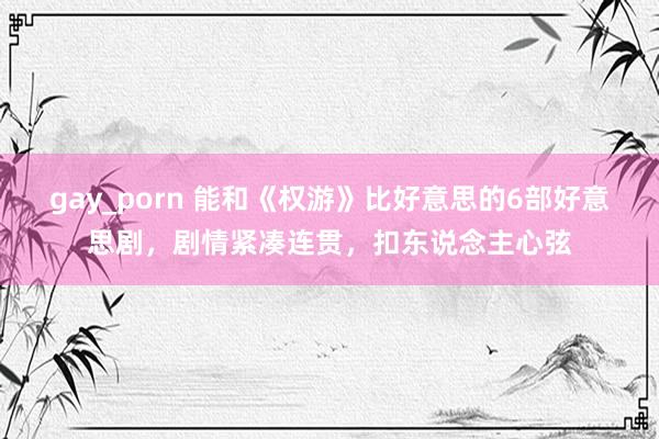 gay_porn 能和《权游》比好意思的6部好意思剧，剧情紧凑连贯，扣东说念主心弦