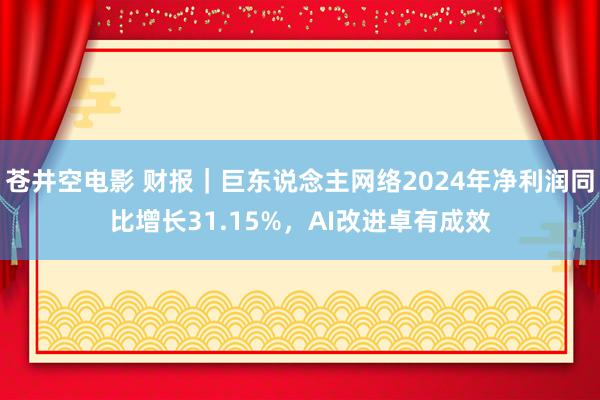 苍井空电影 财报｜巨东说念主网络2024年净利润同比增长31.15%，AI改进卓有成效