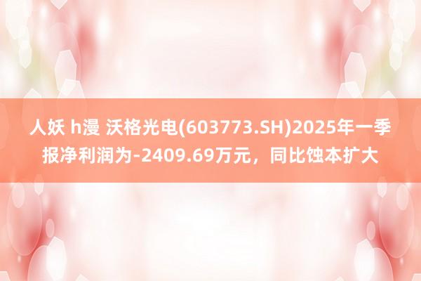 人妖 h漫 沃格光电(603773.SH)2025年一季报净利润为-2409.69万元，同比蚀本扩大