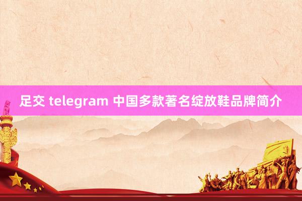 足交 telegram 中国多款著名绽放鞋品牌简介