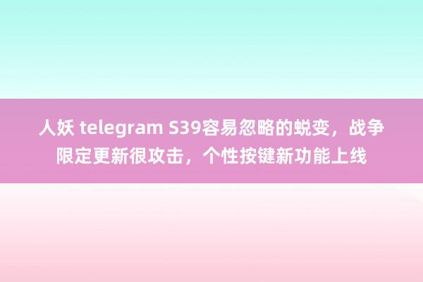 人妖 telegram S39容易忽略的蜕变，战争限定更新很攻击，个性按键新功能上线