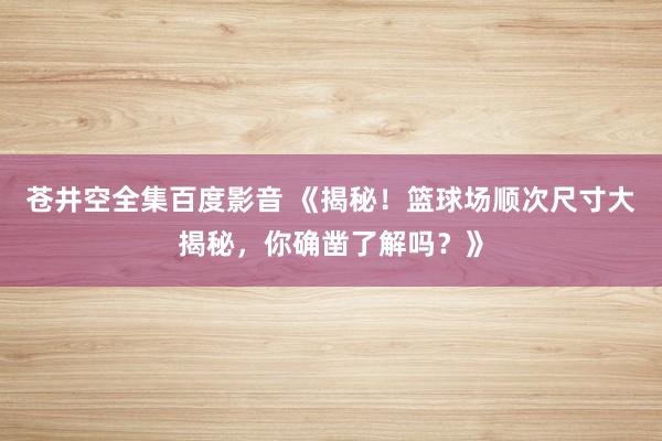 苍井空全集百度影音 《揭秘！篮球场顺次尺寸大揭秘，你确凿了解吗？》