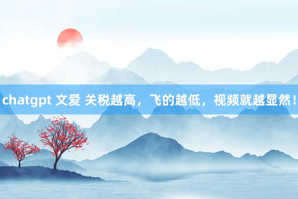 chatgpt 文爱 关税越高，飞的越低，视频就越显然！