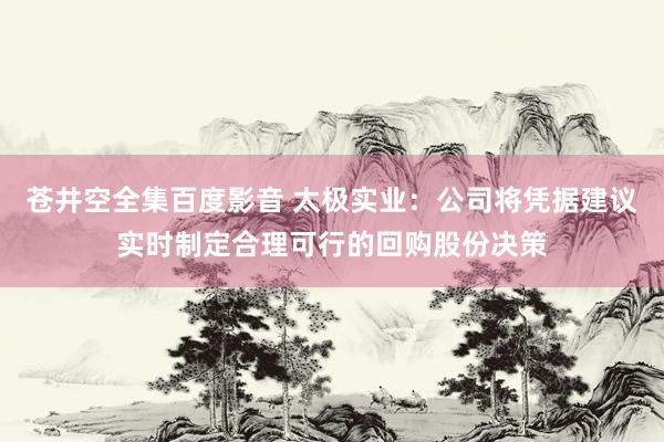 苍井空全集百度影音 太极实业：公司将凭据建议实时制定合理可行的回购股份决策