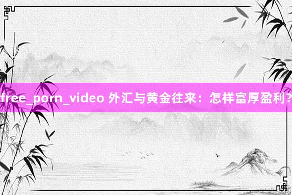 free_porn_video 外汇与黄金往来：怎样富厚盈利？