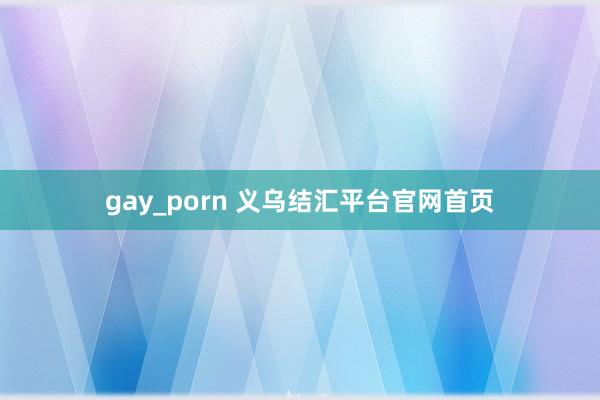 gay_porn 义乌结汇平台官网首页