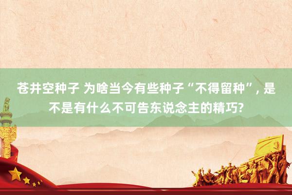 苍井空种子 为啥当今有些种子“不得留种”， 是不是有什么不可告东说念主的精巧?