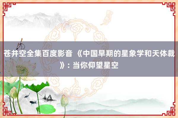 苍井空全集百度影音 《中国早期的星象学和天体裁》: 当你仰望星空
