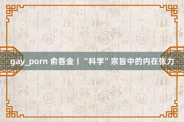 gay_porn 俞吾金丨“科学”宗旨中的内在张力