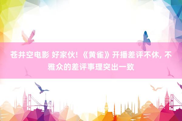 苍井空电影 好家伙! 《黄雀》开播差评不休， 不雅众的差评事理突出一致