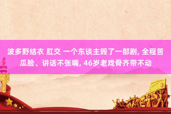 波多野结衣 肛交 一个东谈主毁了一部剧， 全程苦瓜脸、讲话不张嘴， 46岁老戏骨齐带不动