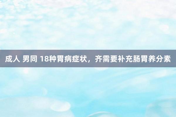 成人 男同 18种胃病症状，齐需要补充肠胃养分素