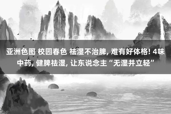 亚洲色图 校园春色 祛湿不治脾， 难有好体格! 4味中药， 健脾祛湿， 让东说念主“无湿并立轻”