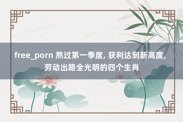 free_porn 熬过第一季度， 获利达到新高度， 劳动出路全光明的四个生肖