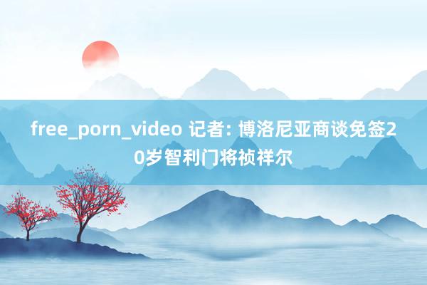 free_porn_video 记者: 博洛尼亚商谈免签20岁智利门将祯祥尔