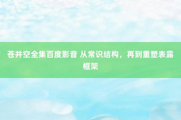 苍井空全集百度影音 从常识结构，再到重塑表露框架
