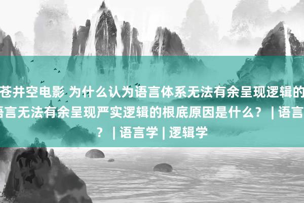 苍井空电影 为什么认为语言体系无法有余呈现逻辑的严谨呢？语言无法有余呈现严实逻辑的根底原因是什么？ | 语言学 | 逻辑学