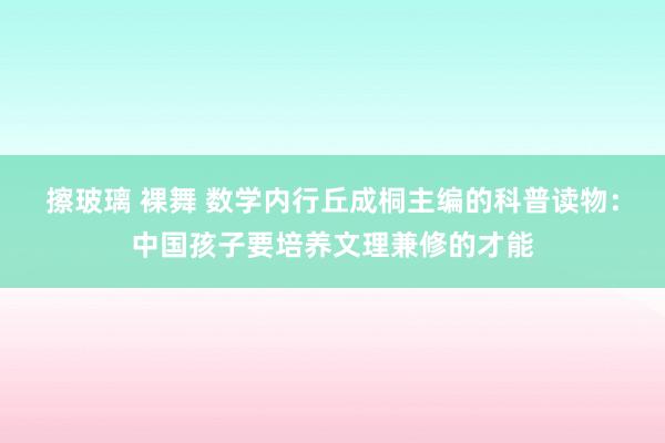 擦玻璃 裸舞 数学内行丘成桐主编的科普读物：中国孩子要培养文理兼修的才能