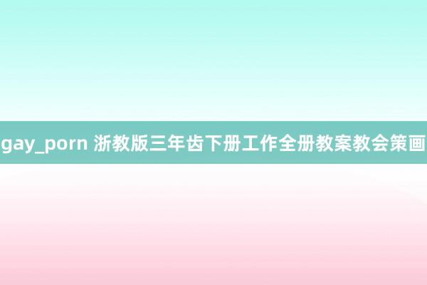 gay_porn 浙教版三年齿下册工作全册教案教会策画