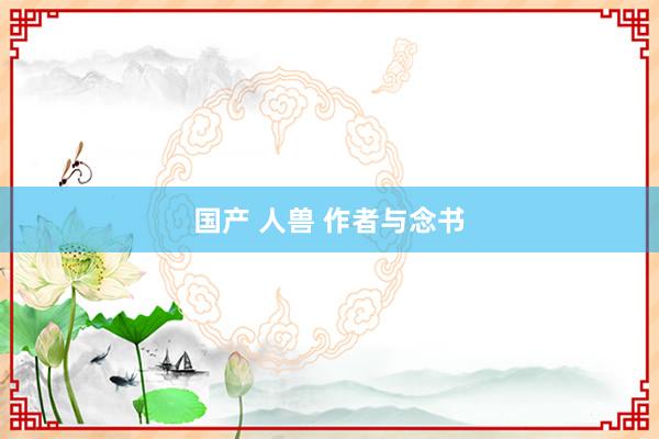 国产 人兽 作者与念书