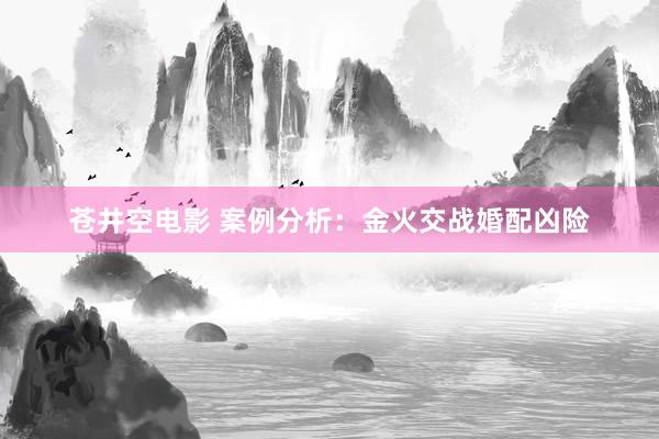 苍井空电影 案例分析：金火交战婚配凶险