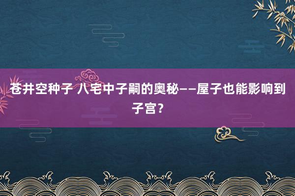 苍井空种子 八宅中子嗣的奥秘——屋子也能影响到子宫？