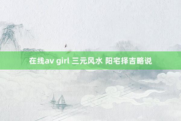 在线av girl 三元风水 阳宅择吉略说
