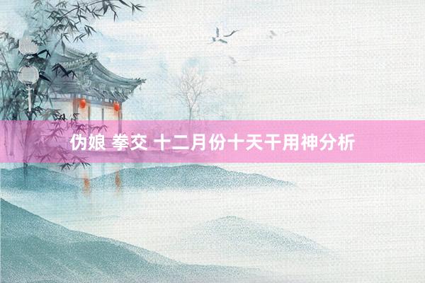 伪娘 拳交 十二月份十天干用神分析