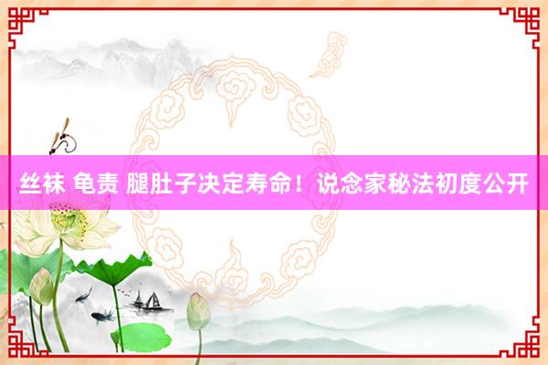 丝袜 龟责 腿肚子决定寿命！说念家秘法初度公开