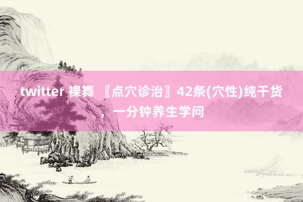 twitter 裸舞 〖点穴诊治〗42条(穴性)纯干货，一分钟养生学问