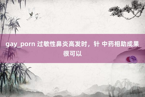 gay_porn 过敏性鼻炎高发时，针 中药相助成果很可以