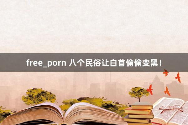 free_porn 八个民俗让白首偷偷变黑！